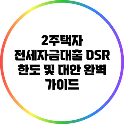 2주택자 전세자금대출 DSR 한도 및 대안 완벽 가이드