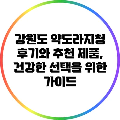 강원도 약도라지청 후기와 추천 제품, 건강한 선택을 위한 가이드