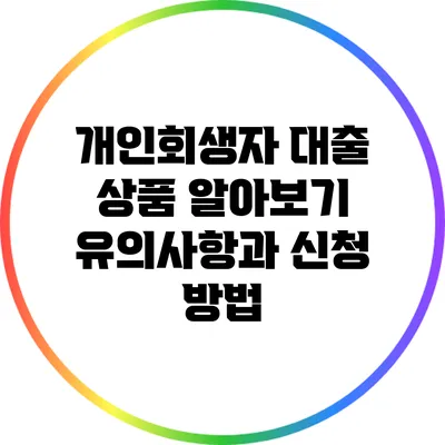 개인회생자 대출 상품 알아보기: 유의사항과 신청 방법