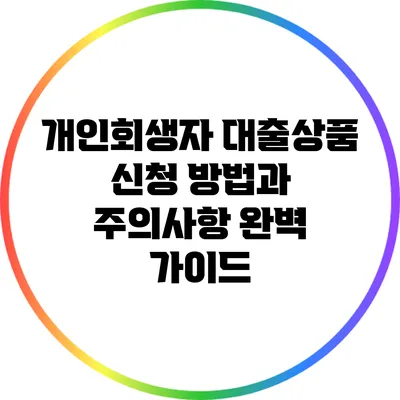 개인회생자 대출상품 신청 방법과 주의사항 완벽 가이드