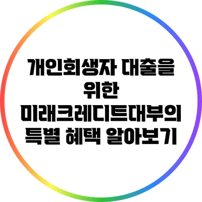 개인회생자 대출을 위한 미래크레디트대부의 특별 혜택 알아보기