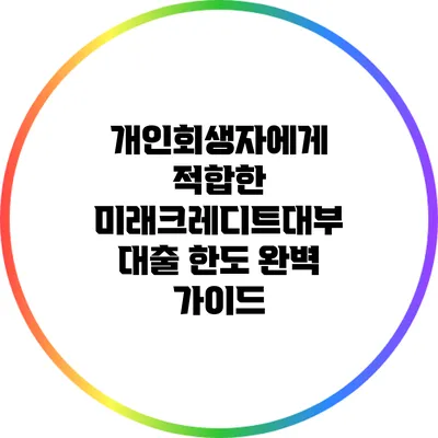 개인회생자에게 적합한 미래크레디트대부 대출 한도 완벽 가이드