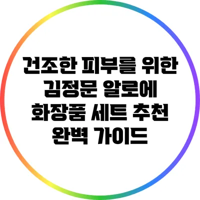 건조한 피부를 위한 김정문 알로에 화장품 세트 추천 완벽 가이드