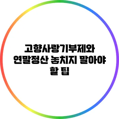 고향사랑기부제와 연말정산: 놓치지 말아야 할 팁