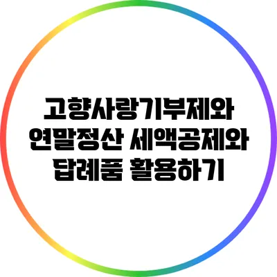 고향사랑기부제와 연말정산: 세액공제와 답례품 활용하기