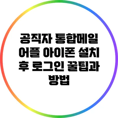 공직자 통합메일 어플: 아이폰 설치 후 로그인 꿀팁과 방법
