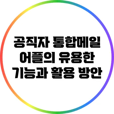 공직자 통합메일 어플의 유용한 기능과 활용 방안