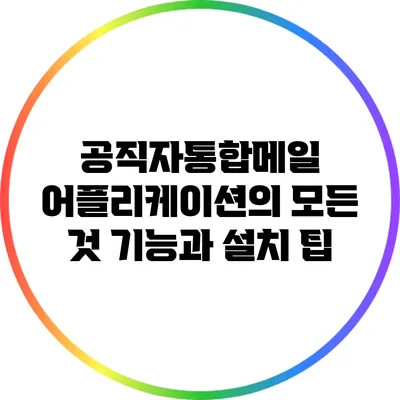 공직자통합메일 어플리케이션의 모든 것: 기능과 설치 팁