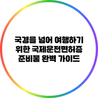 국경을 넘어 여행하기 위한 국제운전면허증 준비물 완벽 가이드