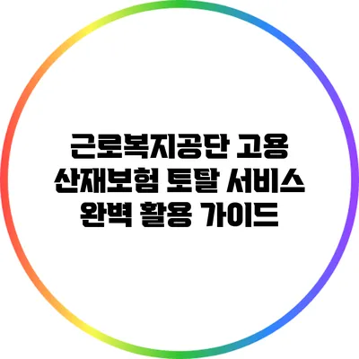 근로복지공단 고용 산재보험 토탈 서비스 완벽 활용 가이드