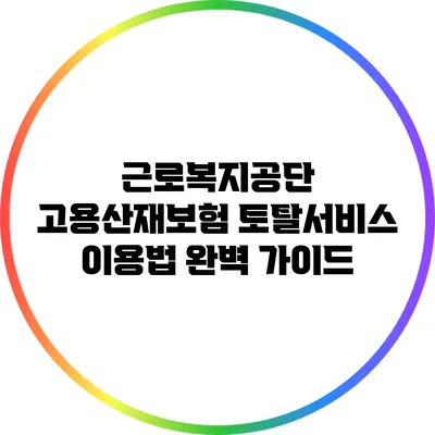 근로복지공단 고용산재보험 토탈서비스 이용법 완벽 가이드