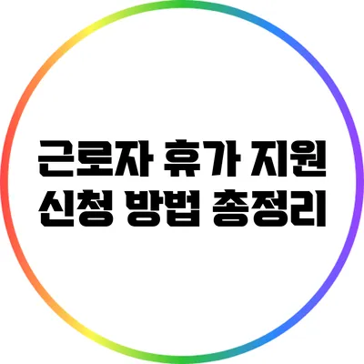 근로자 휴가 지원 신청 방법 총정리