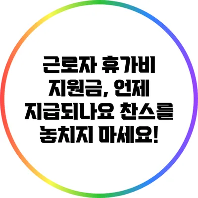 근로자 휴가비 지원금, 언제 지급되나요? 찬스를 놓치지 마세요!