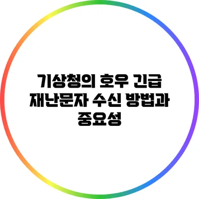 기상청의 호우 긴급 재난문자 수신 방법과 중요성