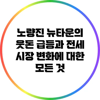 노량진 뉴타운의 웃돈 급등과 전세 시장 변화에 대한 모든 것