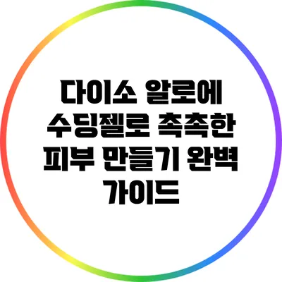다이소 알로에 수딩젤로 촉촉한 피부 만들기 완벽 가이드