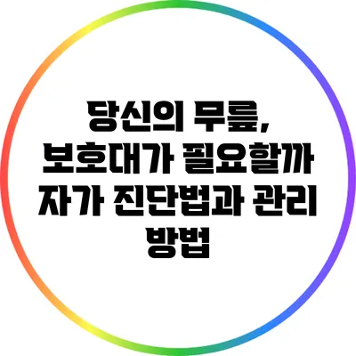 당신의 무릎, 보호대가 필요할까? 자가 진단법과 관리 방법