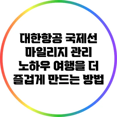 대한항공 국제선 마일리지 관리 노하우: 여행을 더 즐겁게 만드는 방법