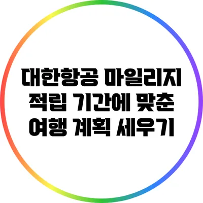 대한항공 마일리지 적립 기간에 맞춘 여행 계획 세우기
