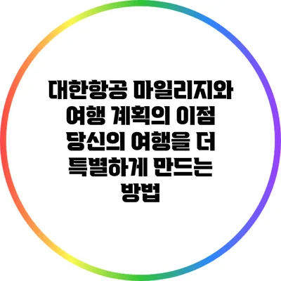 대한항공 마일리지와 여행 계획의 이점: 당신의 여행을 더 특별하게 만드는 방법