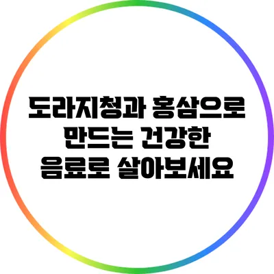 도라지청과 홍삼으로 만드는 건강한 음료로 살아보세요