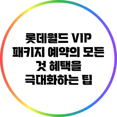 롯데월드 VIP 패키지 예약의 모든 것: 혜택을 극대화하는 팁