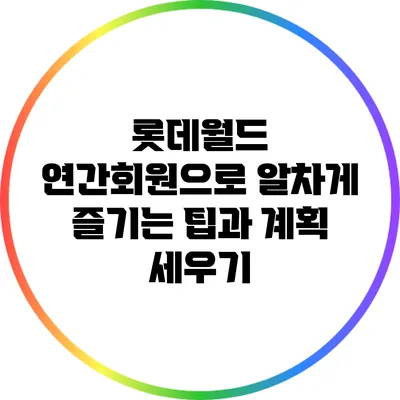 롯데월드 연간회원으로 알차게 즐기는 팁과 계획 세우기