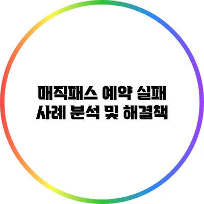 매직패스 예약 실패 사례 분석 및 해결책
