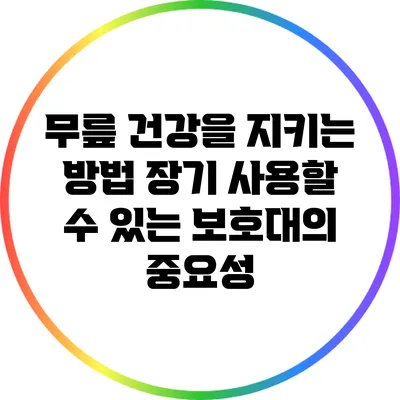무릎 건강을 지키는 방법: 장기 사용할 수 있는 보호대의 중요성