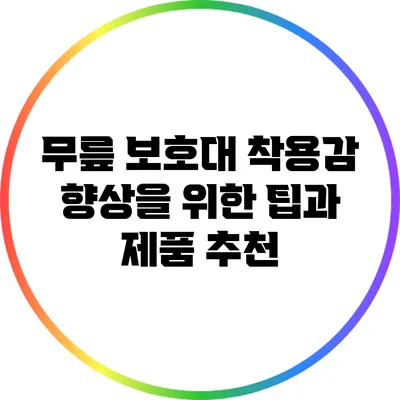 무릎 보호대 착용감 향상을 위한 팁과 제품 추천