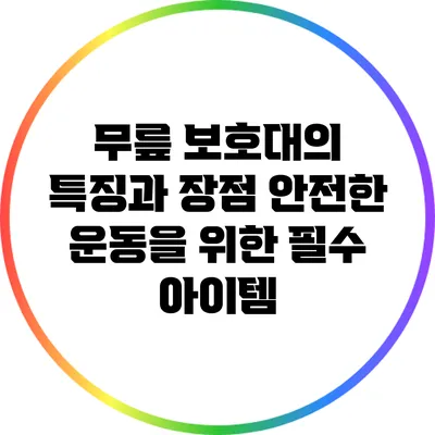 무릎 보호대의 특징과 장점: 안전한 운동을 위한 필수 아이템