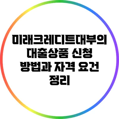 미래크레디트대부의 대출상품 신청 방법과 자격 요건 정리