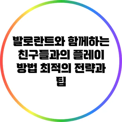 발로란트와 함께하는 친구들과의 플레이 방법: 최적의 전략과 팁