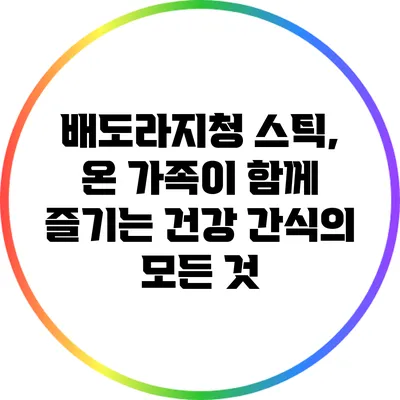 배도라지청 스틱, 온 가족이 함께 즐기는 건강 간식의 모든 것