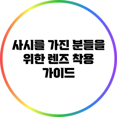 사시를 가진 분들을 위한 렌즈 착용 가이드