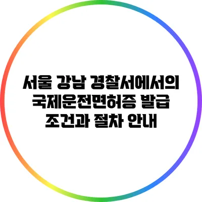 서울 강남 경찰서에서의 국제운전면허증 발급 조건과 절차 안내