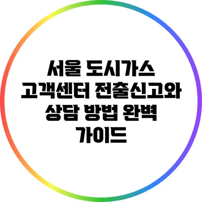 서울 도시가스 고객센터: 전출신고와 상담 방법 완벽 가이드