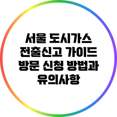 서울 도시가스 전출신고 가이드: 방문 신청 방법과 유의사항