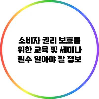 소비자 권리 보호를 위한 교육 및 세미나: 필수 알아야 할 정보