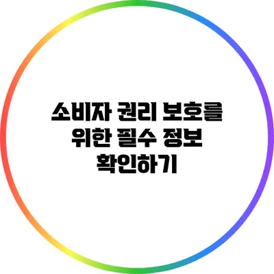 소비자 권리 보호를 위한 필수 정보 확인하기
