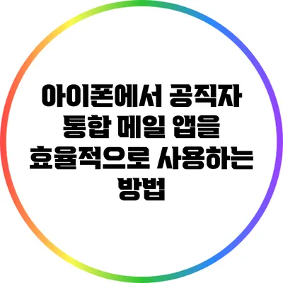 아이폰에서 공직자 통합 메일 앱을 효율적으로 사용하는 방법