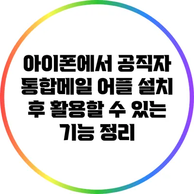 아이폰에서 공직자 통합메일 어플 설치 후 활용할 수 있는 기능 정리