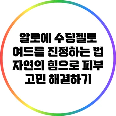 알로에 수딩젤로 여드름 진정하는 법: 자연의 힘으로 피부 고민 해결하기
