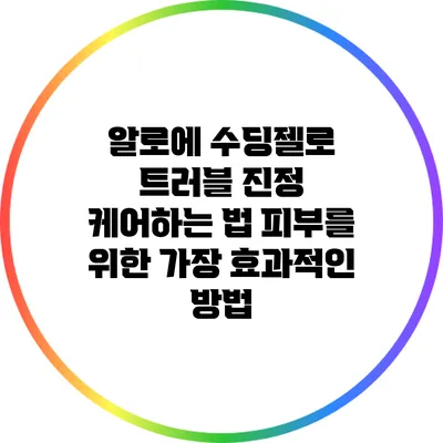 알로에 수딩젤로 트러블 진정 케어하는 법: 피부를 위한 가장 효과적인 방법