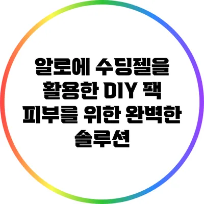 알로에 수딩젤을 활용한 DIY 팩: 피부를 위한 완벽한 솔루션