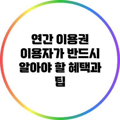 연간 이용권 이용자가 반드시 알아야 할 혜택과 팁