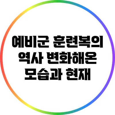 예비군 훈련복의 역사: 변화해온 모습과 현재