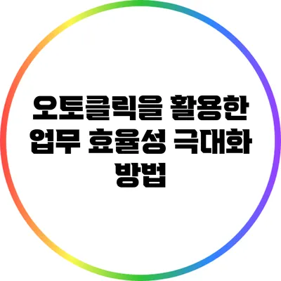 오토클릭을 활용한 업무 효율성 극대화 방법