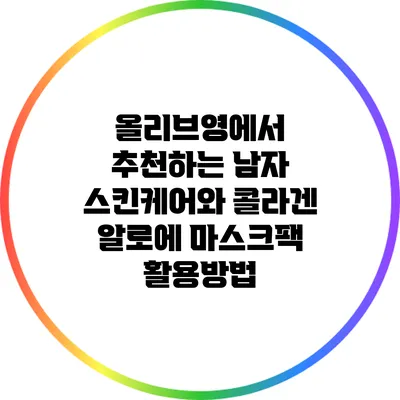 올리브영에서 추천하는 남자 스킨케어와 콜라겐 알로에 마스크팩 활용방법