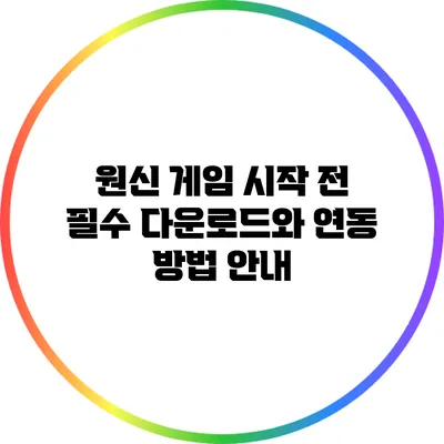 원신 게임 시작 전 필수 다운로드와 연동 방법 안내